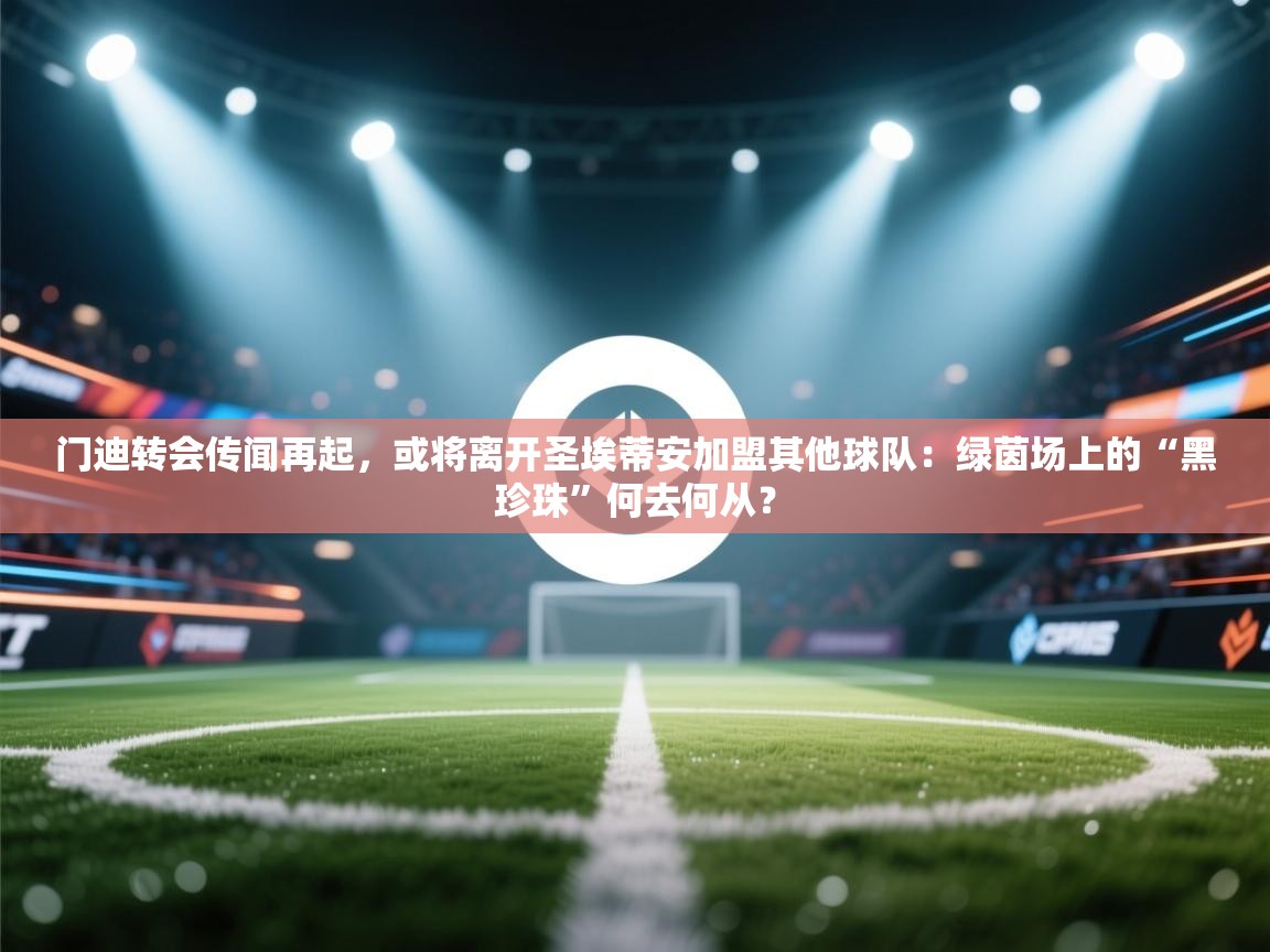 门迪转会传闻再起，或将离开圣埃蒂安加盟其他球队：绿茵场上的“黑珍珠”何去何从？  第2张