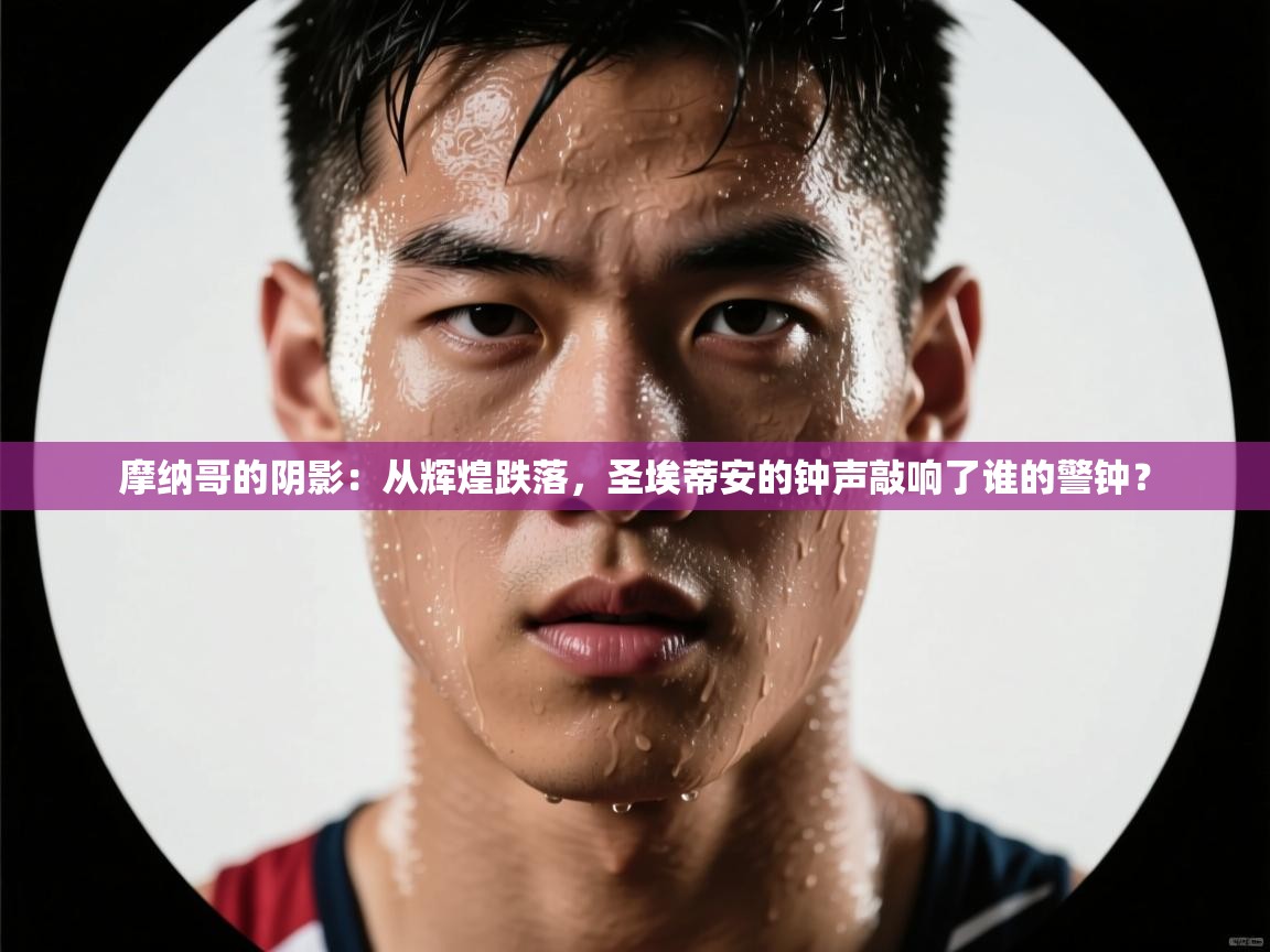 摩纳哥的阴影：从辉煌跌落，圣埃蒂安的钟声敲响了谁的警钟？  第2张