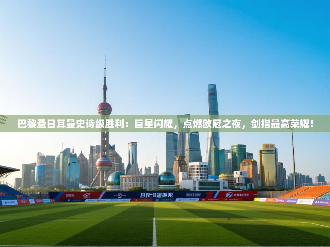 巴黎圣日耳曼史诗级胜利:巨星闪耀,点燃欧冠之夜,剑指最高荣耀! 第1张