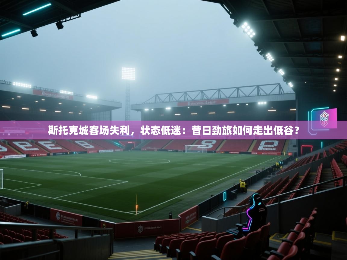 斯托克城客场失利,状态低迷:昔日劲旅如何走出低谷? 第1张